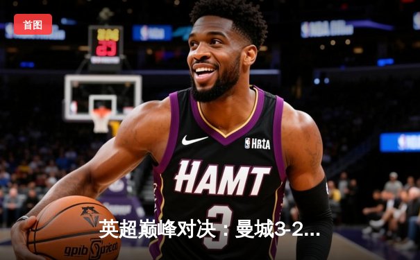英超巅峰对决：曼城3-2绝杀利物浦，哈兰德双响领跑射手榜