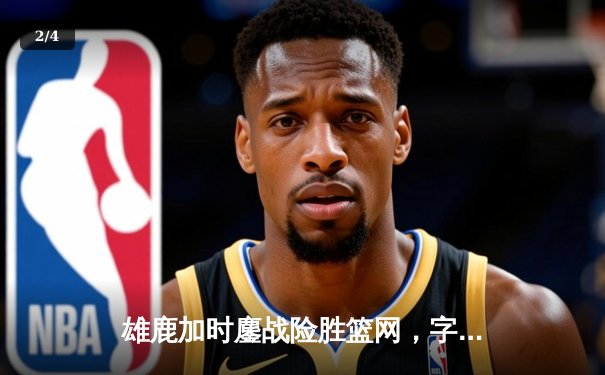 雄鹿加时鏖战险胜篮网，字母哥44分主宰关键时刻 - 2
