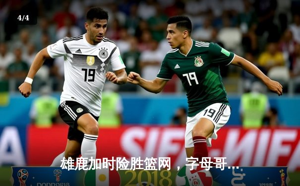 雄鹿加时险胜篮网，字母哥44分主宰关键时刻 - 4