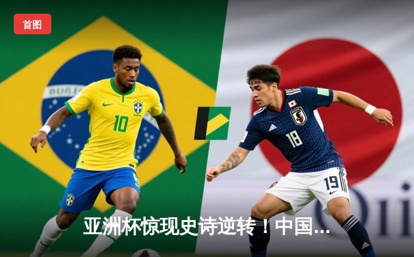 亚洲杯惊现史诗逆转！中国队加时赛3-2绝杀日本，张玉宁戴帽创历史