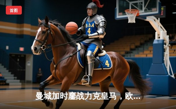 曼城加时鏖战力克皇马，欧冠卫冕之路再进一步