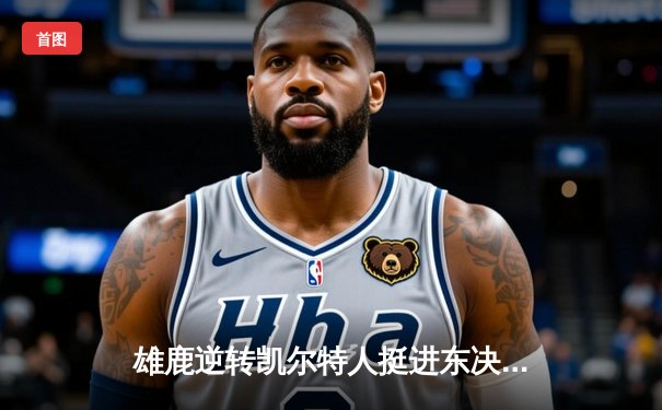 雄鹿逆转凯尔特人挺进东决，字母哥狂砍40+15创里程碑